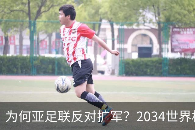 为何亚足联反对扩军？2034世界杯由沙特单一国主办，面临巨大压力