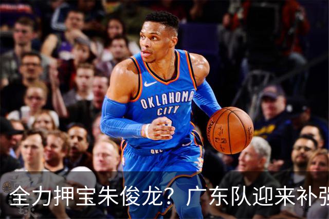 全力押宝朱俊龙？广东队迎来补强契机，杜锋的锋线新选择！