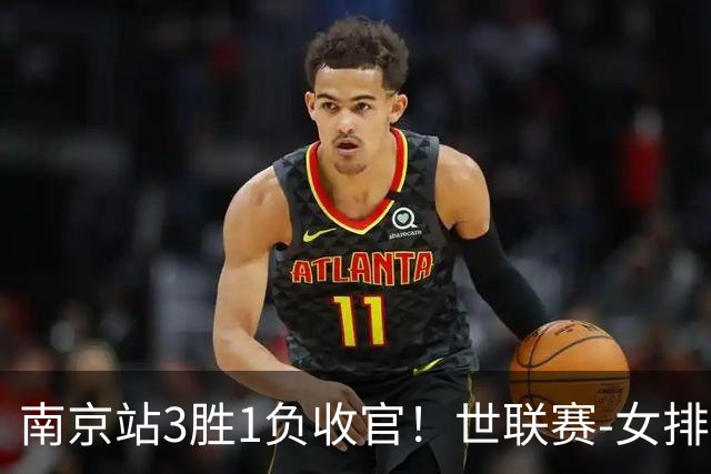 南京站3胜1负收官！世联赛-女排3-1逆转波兰 庄宇珊轰24分