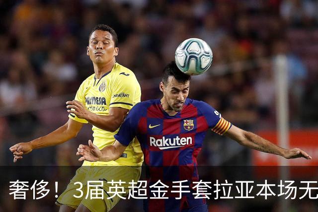 奢侈！3届英超金手套拉亚本场无缘先发，乌奈西蒙仍是西班牙一门