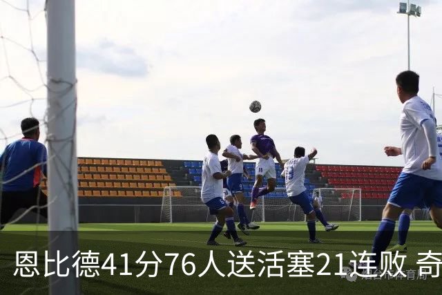 恩比德41分76人送活塞21连败 奇才负鹈鹕6连败