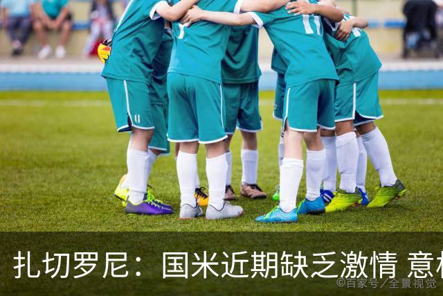 扎切罗尼：国米近期缺乏激情 意杯德比会很激烈