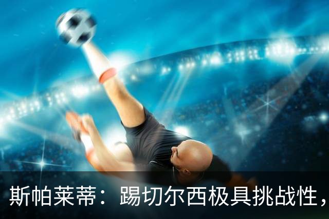 斯帕莱蒂：踢切尔西极具挑战性，但能检验我们是否做好了准备