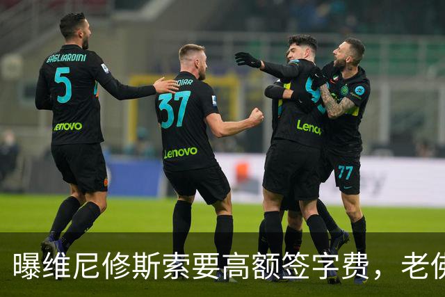 曝维尼修斯索要高额签字费，老佛爷明确拒绝，留欧洲只能选阿森纳