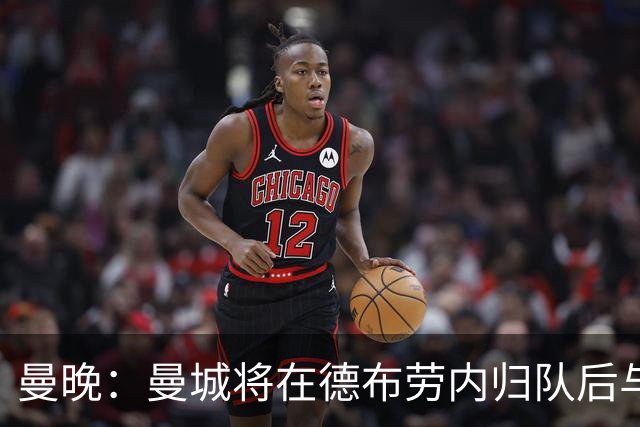 曼晚：曼城将在德布劳内归队后与其会谈
