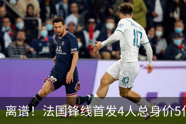 离谱！法国锋线首发4人总身价5亿，全部换下后替补的4人身价3.1亿