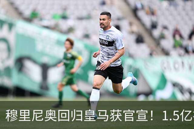 穆里尼奥回归皇马获官宣！1.5亿神秘新援浮现