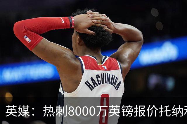 英媒：热刺8000万英镑报价托纳利遭拒，纽卡坚持要价1亿英镑
