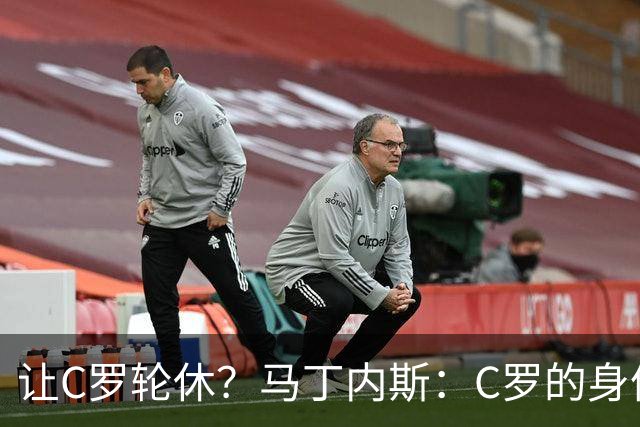 让C罗轮休？马丁内斯：C罗的身体状态不是问题，会根据信息做决定