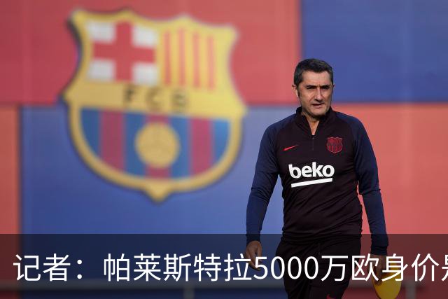 记者：帕莱斯特拉5000万欧身价是笔巨款，国米可以寻找替代方案