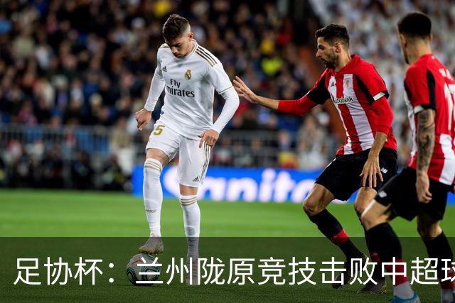 足协杯：兰州陇原竞技击败中超球队晋级