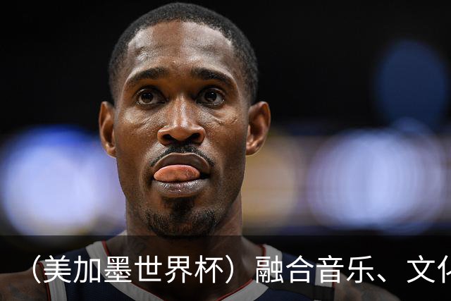 （美加墨世界杯）融合音乐、文化和足球 世界杯开幕式亮点足