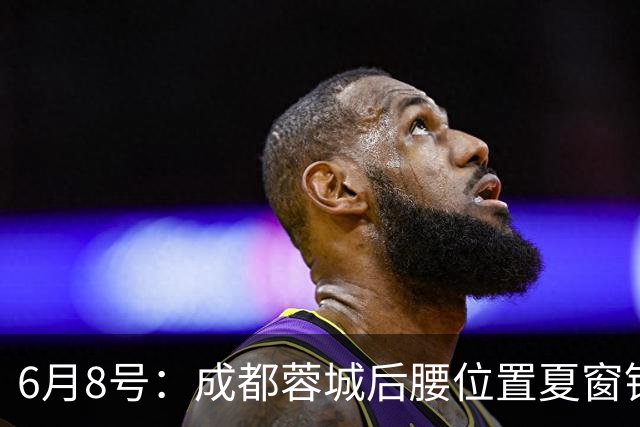 6月8号：成都蓉城后腰位置夏窗锁定中国男足主力王牌指挥官